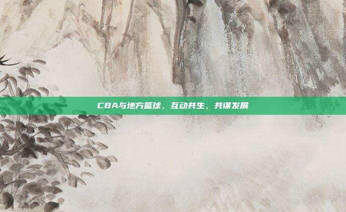 CBA与地方篮球，互动共生，共谋发展  第1张