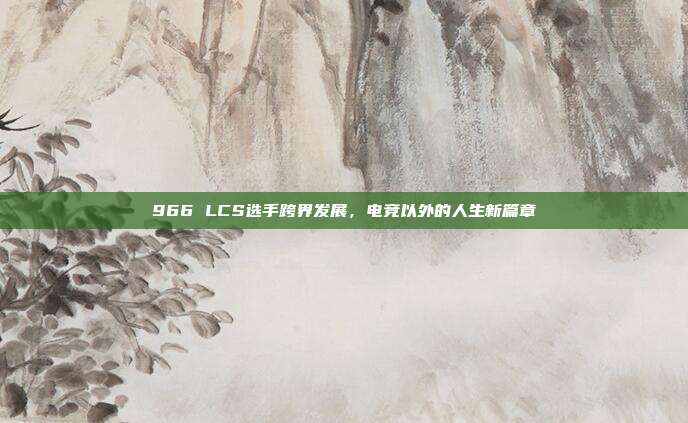 966 LCS选手跨界发展，电竞以外的人生新篇章  第1张