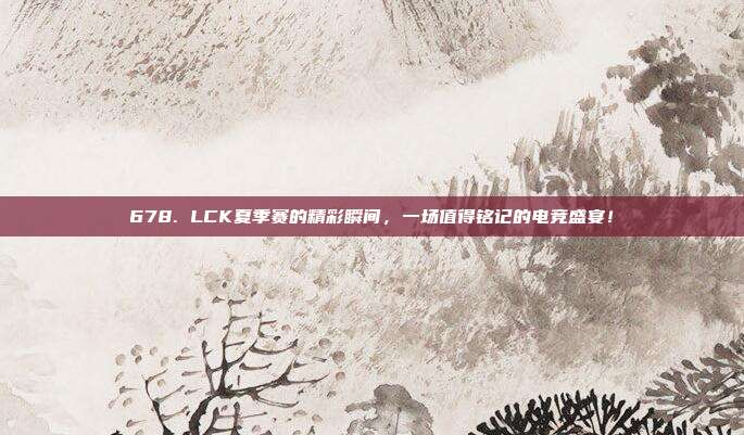 678. LCK夏季赛的精彩瞬间，一场值得铭记的电竞盛宴！  第1张