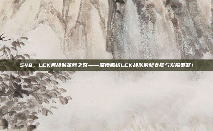 548，LCK各战队革新之路——深度解析LCK战队的新支援与发展策略！  第1张