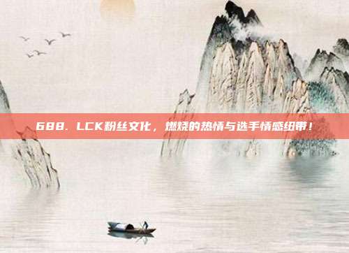 688. LCK粉丝文化，燃烧的热情与选手情感纽带！  第1张