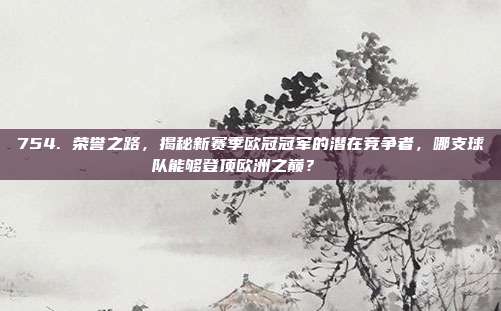 754. 荣誉之路，揭秘新赛季欧冠冠军的潜在竞争者，哪支球队能够登顶欧洲之巅？🏆  第1张