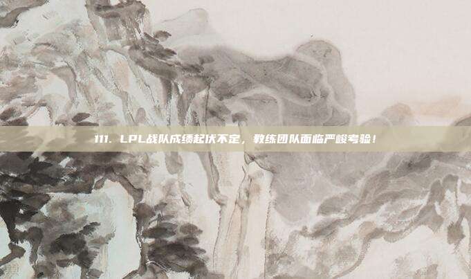 111. LPL战队成绩起伏不定，教练团队面临严峻考验！  第1张