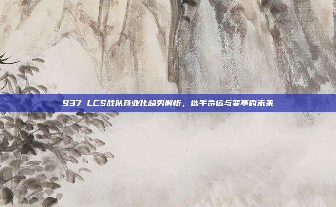 937 LCS战队商业化趋势解析，选手命运与变革的未来  第1张