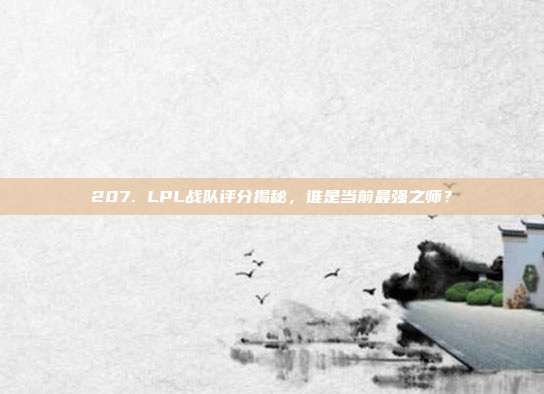 207. LPL战队评分揭秘，谁是当前最强之师？  第1张