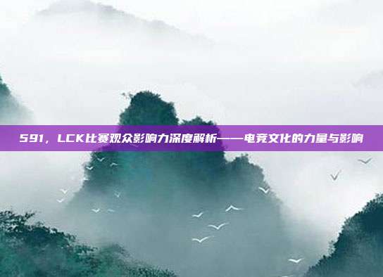 591，LCK比赛观众影响力深度解析——电竞文化的力量与影响  第1张