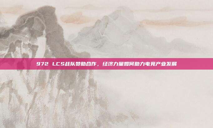 972 LCS战队赞助合作，经济力量如何助力电竞产业发展  第1张