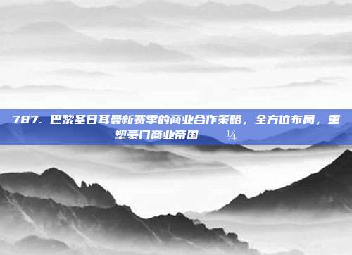 787. 巴黎圣日耳曼新赛季的商业合作策略，全方位布局，重塑豪门商业帝国 💼  第1张