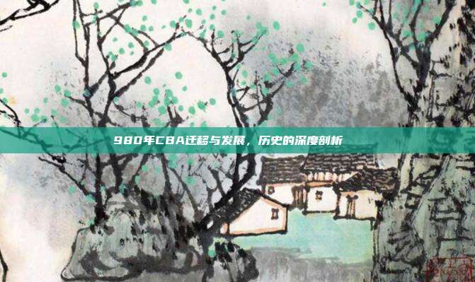 980年CBA迁移与发展，历史的深度剖析📚  第1张