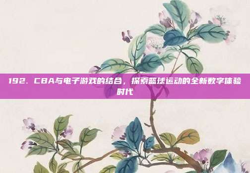 192. CBA与电子游戏的结合，探索篮球运动的全新数字体验时代  第1张