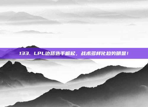 133. LPL边路选手崛起，战术多样化趋势明显！  第1张