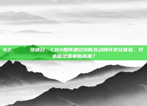 62. 🎊 球迷日，CBA如何通过创新互动提升观众体验，打造篮球盛宴新高度？  第1张