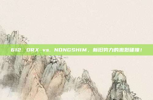 612. DRX vs. NONGSHIM，新旧势力的激烈碰撞！  第1张