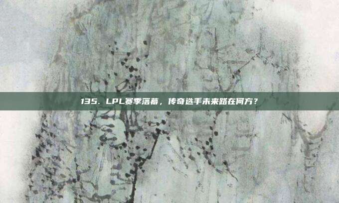 135. LPL赛季落幕，传奇选手未来路在何方？  第1张