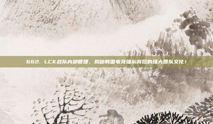 662. LCK战队内部管理，揭秘韩国电竞强队背后的强大团队文化！  第1张