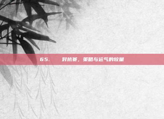 65. ⚔️ 对抗赛，策略与运气的较量  第1张