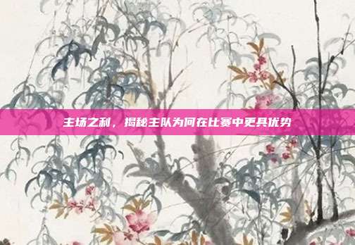 主场之利，揭秘主队为何在比赛中更具优势  第1张