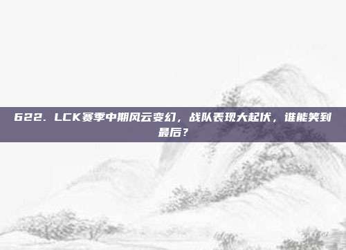 622. LCK赛季中期风云变幻，战队表现大起伏，谁能笑到最后？  第1张