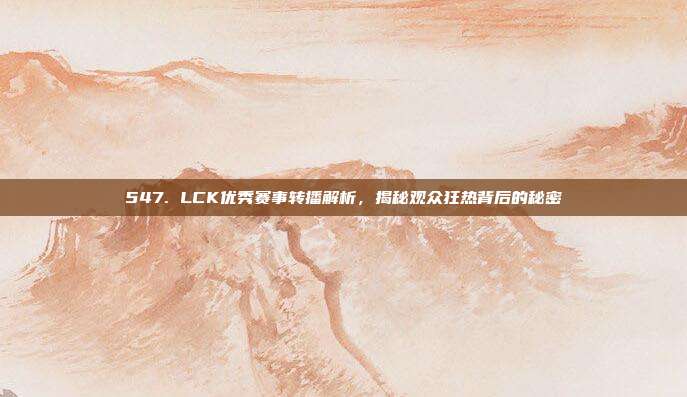 547. LCK优秀赛事转播解析，揭秘观众狂热背后的秘密  第1张