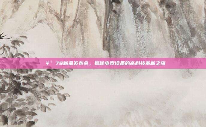 🥳 79新品发布会，揭秘电竞设备的高科技革新之旅  第1张