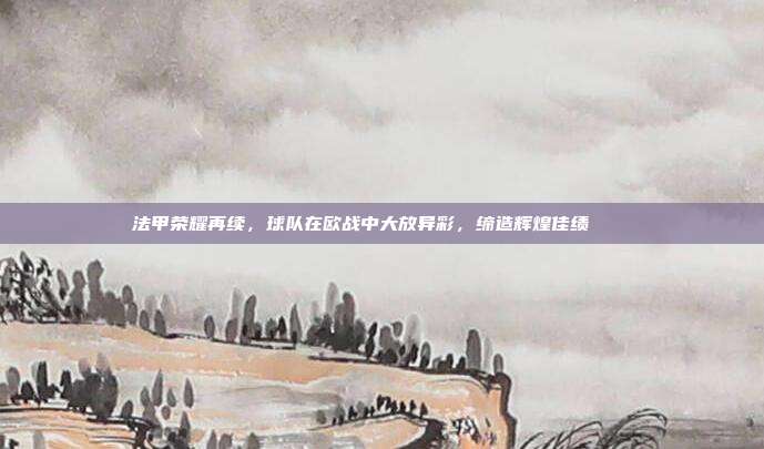 法甲荣耀再续，球队在欧战中大放异彩，缔造辉煌佳绩 🏆  第1张