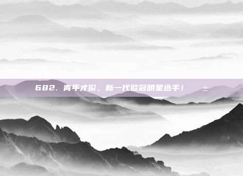 682. 青年才俊，新一代欧冠明星选手！🌱  第1张