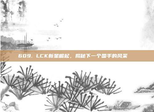 609. LCK新星崛起，揭秘下一个国手的风采🌟  第1张