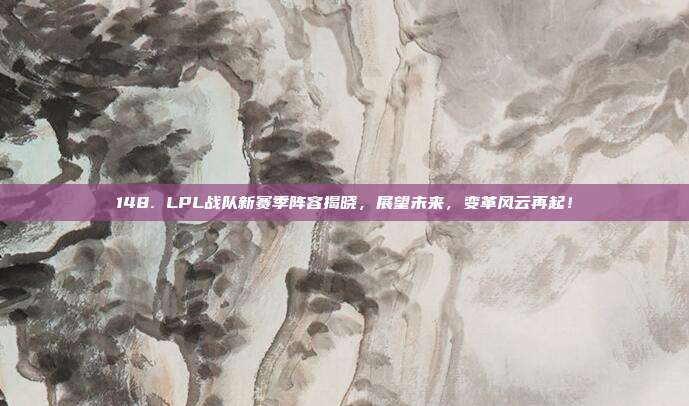 148. LPL战队新赛季阵容揭晓，展望未来，变革风云再起！  第1张