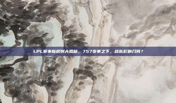 LPL赛事新规则大揭秘，757变革之下，战队影响几何？  第1张