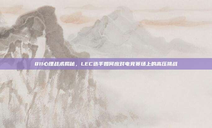 811心理战术揭秘，LEC选手如何应对电竞赛场上的高压挑战  第1张