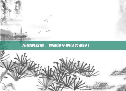 历史的较量，回首往年的经典战役！📜⚔️  第1张