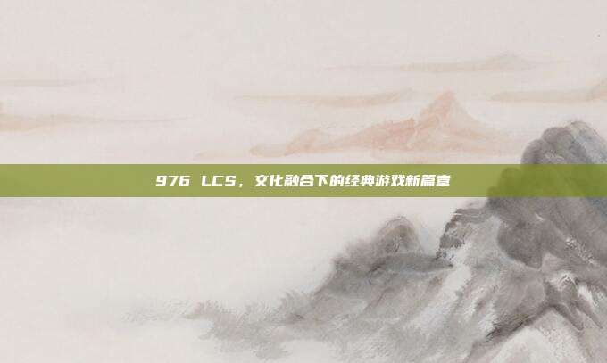 976 LCS，文化融合下的经典游戏新篇章  第1张