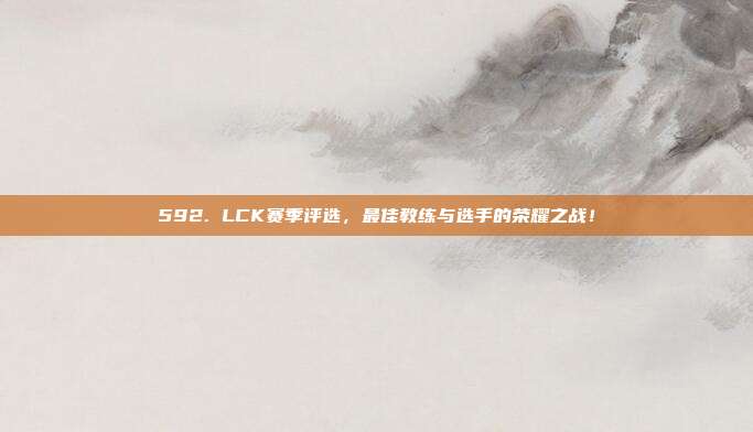 592. LCK赛季评选，最佳教练与选手的荣耀之战！  第1张