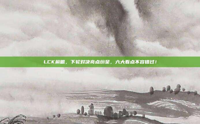 LCK前瞻，下轮对决亮点纷呈，六大看点不容错过！  第1张