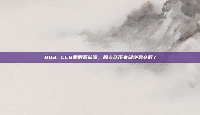 903. LCS季后赛前瞻，哪支队伍有望逆袭夺冠？  第1张