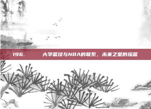 196. 🎓 大学篮球与NBA的联系，未来之星的摇篮  第1张