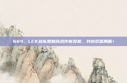 664，LCK战队赞助商合作新契机，共创双赢局面！  第1张