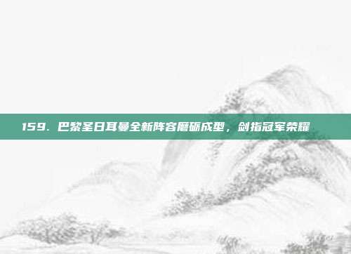 159. 巴黎圣日耳曼全新阵容磨砺成型，剑指冠军荣耀🚀  第1张