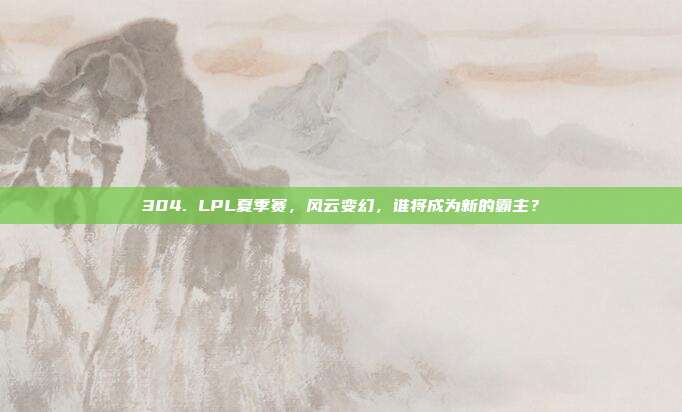 304. LPL夏季赛，风云变幻，谁将成为新的霸主？  第1张