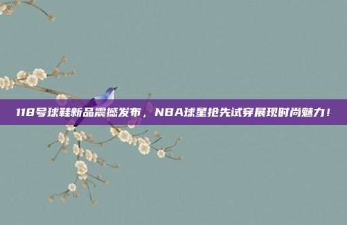 118号球鞋新品震撼发布，NBA球星抢先试穿展现时尚魅力！  第1张