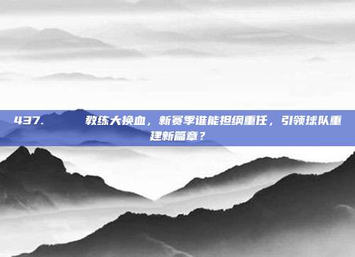 437. 🔍 教练大换血，新赛季谁能担纲重任，引领球队重建新篇章？  第1张