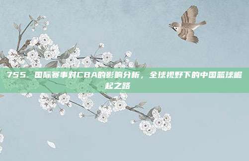 755. 国际赛事对CBA的影响分析，全球视野下的中国篮球崛起之路🌐  第1张