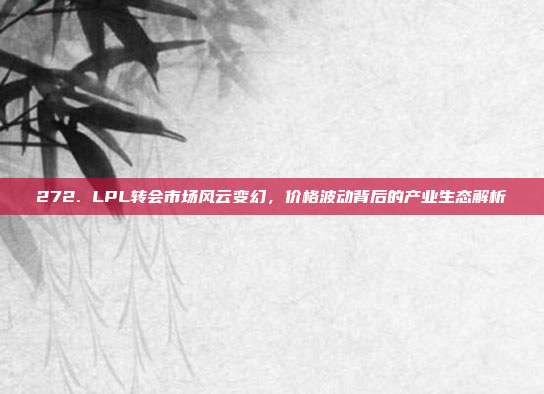 272. LPL转会市场风云变幻，价格波动背后的产业生态解析  第1张