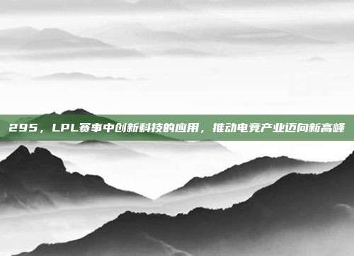 295，LPL赛事中创新科技的应用，推动电竞产业迈向新高峰  第1张