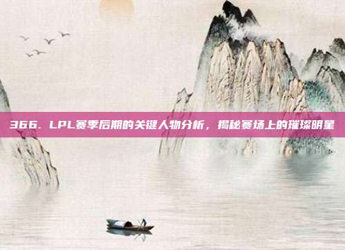 366. LPL赛季后期的关键人物分析，揭秘赛场上的璀璨明星  第1张