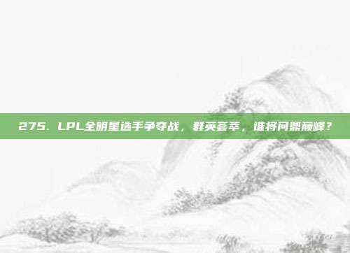 275. LPL全明星选手争夺战，群英荟萃，谁将问鼎巅峰？  第1张