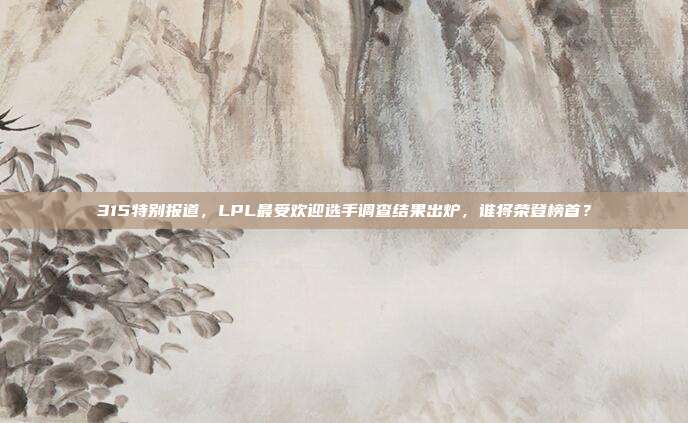 315特别报道，LPL最受欢迎选手调查结果出炉，谁将荣登榜首？  第1张