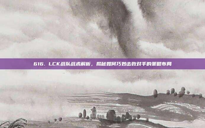 616. LCK战队战术解析，揭秘如何巧妙击败对手的策略布局  第1张