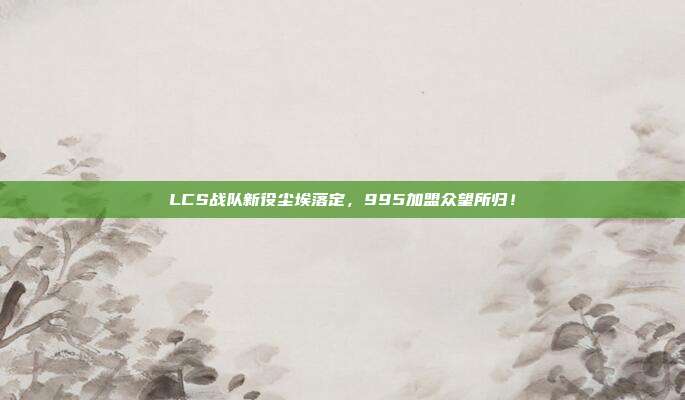 LCS战队新役尘埃落定，995加盟众望所归！  第1张