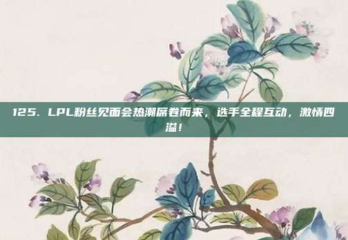 125. LPL粉丝见面会热潮席卷而来，选手全程互动，激情四溢！  第1张